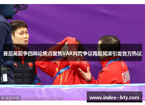 赛后英超争四舆论焦点聚焦VAR判罚争议再起风波引发各方热议