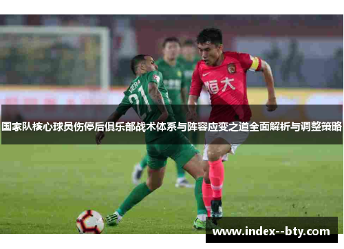 国家队核心球员伤停后俱乐部战术体系与阵容应变之道全面解析与调整策略