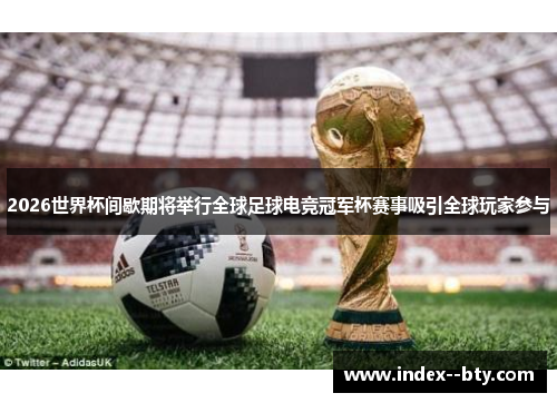 2026世界杯间歇期将举行全球足球电竞冠军杯赛事吸引全球玩家参与