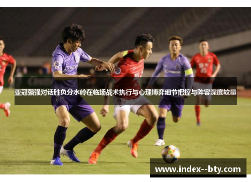 亚冠强强对话胜负分水岭在临场战术执行与心理博弈细节把控与阵容深度较量