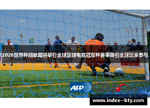 2026世界杯间歇期将举行全球足球电竞冠军杯赛事吸引全球玩家参与