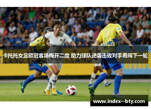 卡托托女足欧冠客场梅开二度 助力球队逆袭击败对手勇闯下一轮