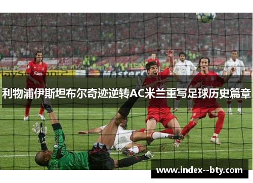 利物浦伊斯坦布尔奇迹逆转AC米兰重写足球历史篇章