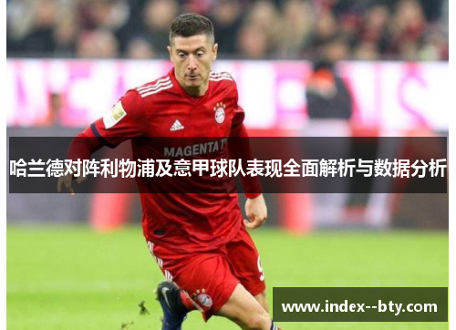 哈兰德对阵利物浦及意甲球队表现全面解析与数据分析