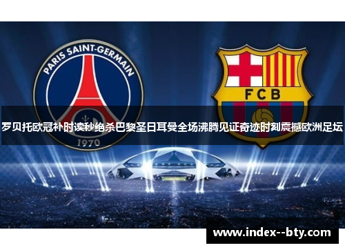 罗贝托欧冠补时读秒绝杀巴黎圣日耳曼全场沸腾见证奇迹时刻震撼欧洲足坛