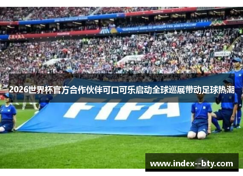 2026世界杯官方合作伙伴可口可乐启动全球巡展带动足球热潮