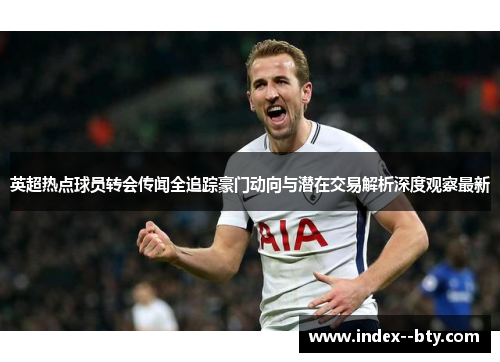 英超热点球员转会传闻全追踪豪门动向与潜在交易解析深度观察最新