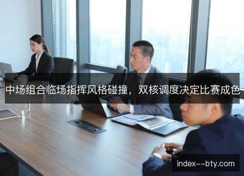 中场组合临场指挥风格碰撞，双核调度决定比赛成色
